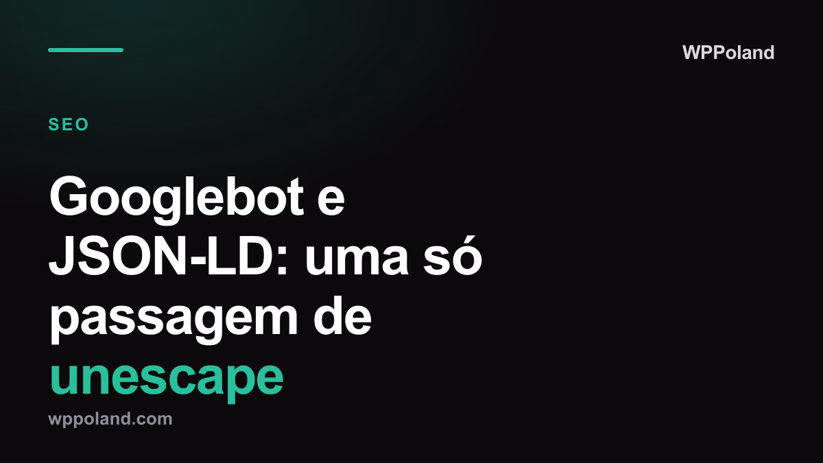 Googlebot e JSON-LD: uma só passagem de unescape
