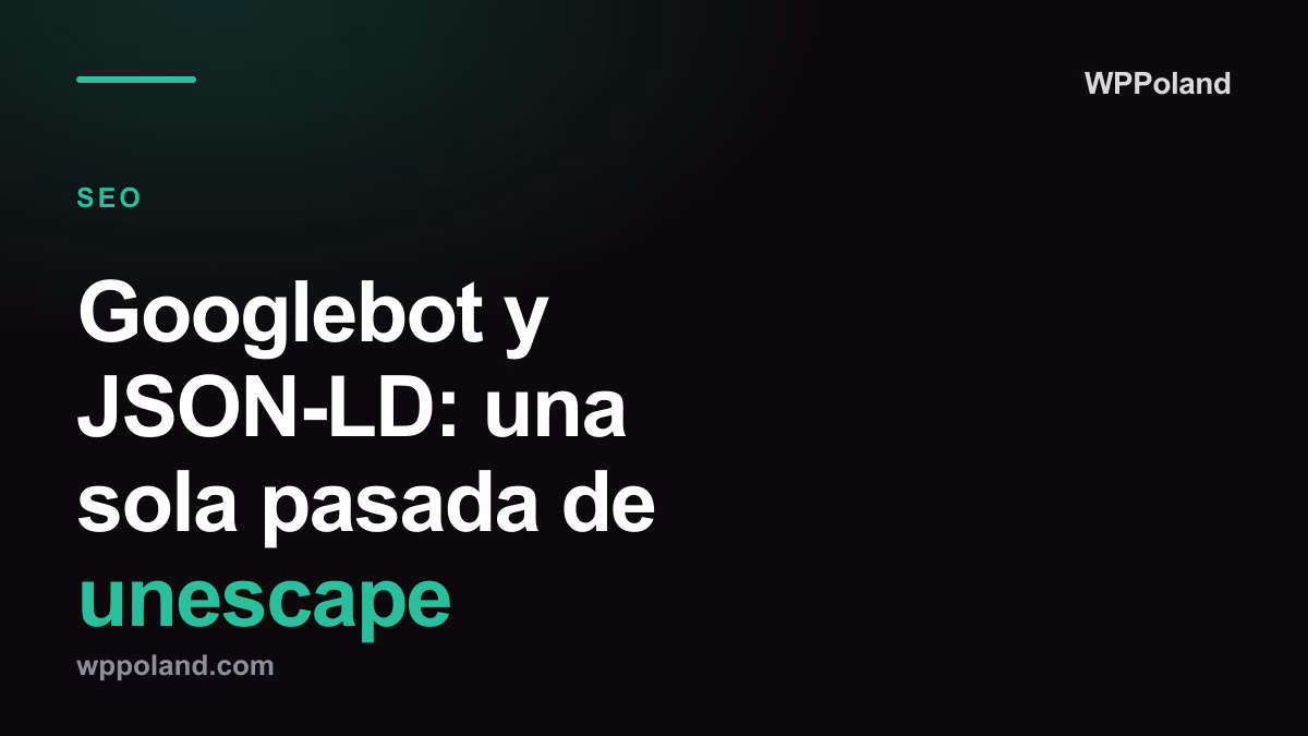 Googlebot y JSON-LD: una sola pasada de unescape